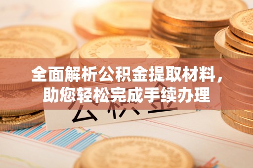 吉利全面解析公积金提取材料，助您轻松完成手续办理