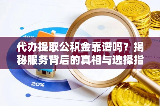 吉利代办提取公积金靠谱吗？揭秘服务背后的真相与选择指南