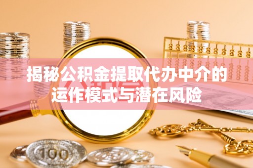 吉利揭秘公积金提取代办中介的运作模式与潜在风险