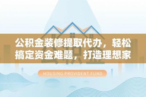 吉利公积金装修提取代办，轻松搞定资金难题，打造理想家居