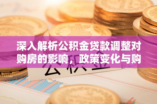 吉利深入解析公积金贷款调整对购房的影响，政策变化与购房者选择