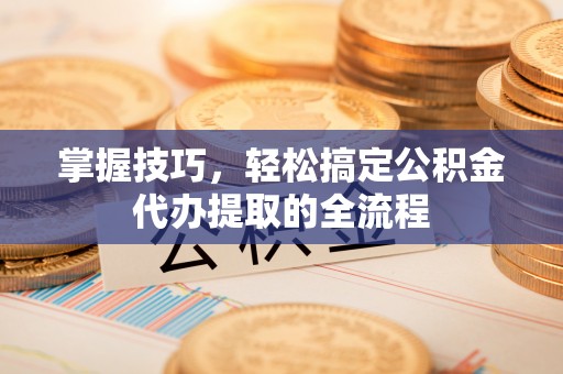 吉利掌握技巧，轻松搞定公积金代办提取的全流程