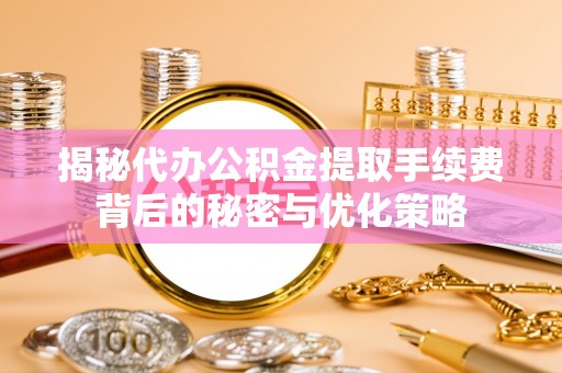 吉利揭秘代办公积金提取手续费背后的秘密与优化策略