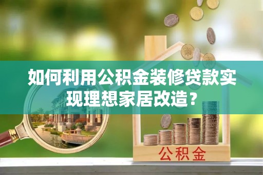 吉利如何利用公积金装修贷款实现理想家居改造？