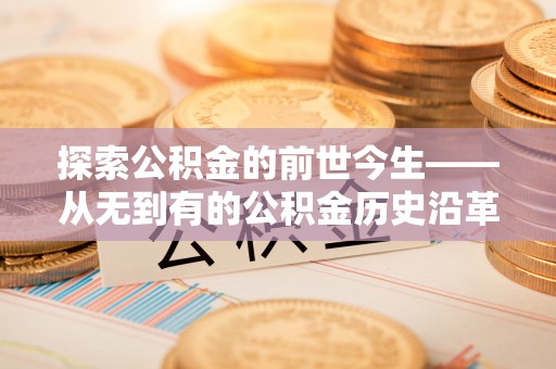 吉利探索公积金的前世今生——从无到有的公积金历史沿革