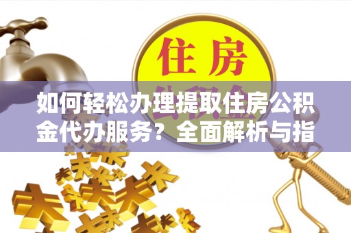 吉利如何轻松办理提取住房公积金代办服务？全面解析与指南