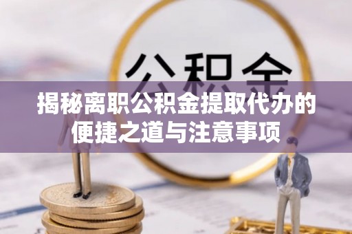 吉利揭秘离职公积金提取代办的便捷之道与注意事项