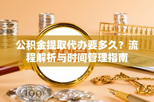 吉利公积金提取代办要多久？流程解析与时间管理指南