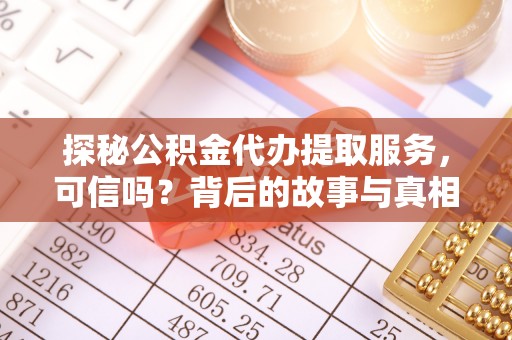 吉利探秘公积金代办提取服务，可信吗？背后的故事与真相