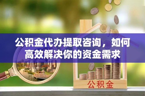 吉利公积金代办提取咨询，如何高效解决你的资金需求