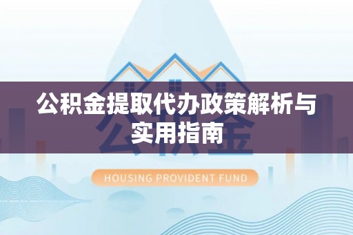 吉利公积金提取代办政策解析与实用指南