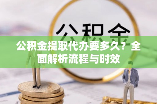 吉利公积金提取代办要多久？全面解析流程与时效