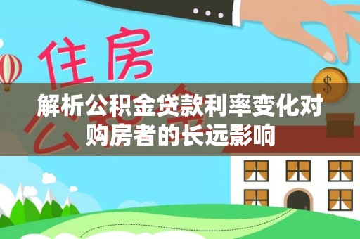 吉利解析公积金贷款利率变化对购房者的长远影响