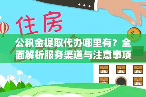 吉利公积金提取代办哪里有？全面解析服务渠道与注意事项