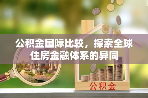 吉利公积金国际比较，探索全球住房金融体系的异同