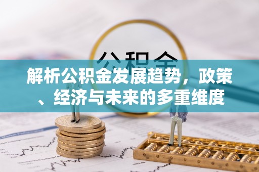 吉利解析公积金发展趋势，政策、经济与未来的多重维度
