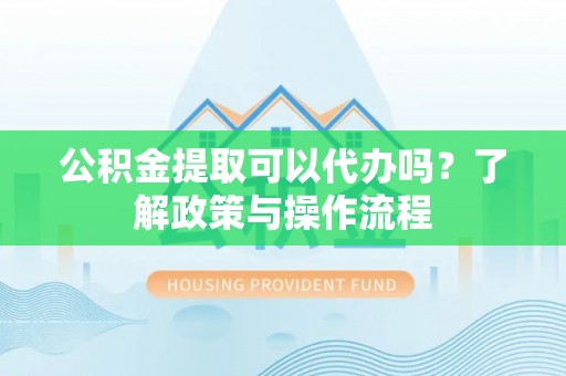 吉利公积金提取可以代办吗？了解政策与操作流程