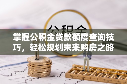 吉利掌握公积金贷款额度查询技巧，轻松规划未来购房之路