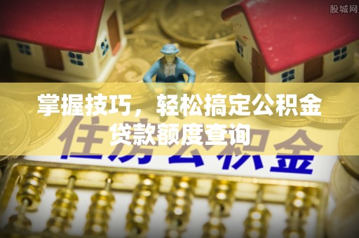 吉利掌握技巧，轻松搞定公积金贷款额度查询
