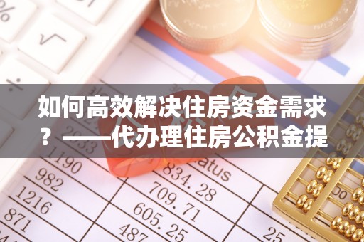 吉利如何高效解决住房资金需求？——代办理住房公积金提取服务全解析