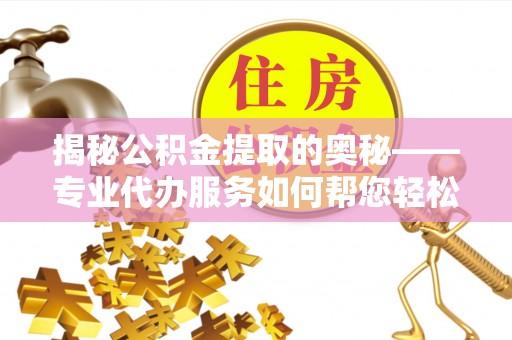 吉利揭秘公积金提取的奥秘——专业代办服务如何帮您轻松搞定