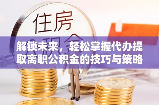 吉利解锁未来，轻松掌握代办提取离职公积金的技巧与策略
