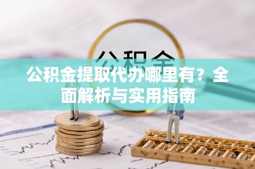吉利公积金提取代办哪里有？全面解析与实用指南