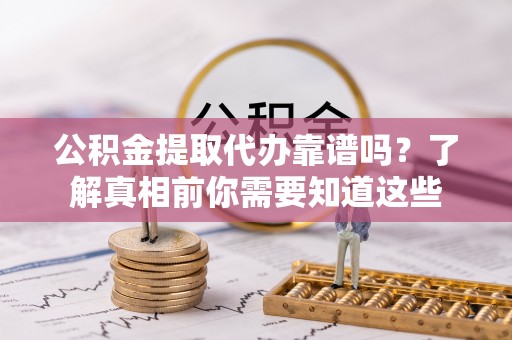 吉利公积金提取代办靠谱吗？了解真相前你需要知道这些