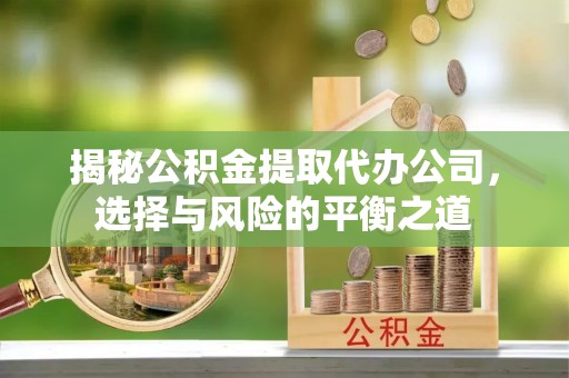 吉利揭秘公积金提取代办公司，选择与风险的平衡之道