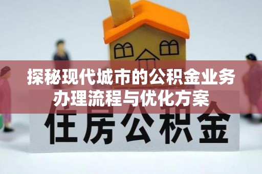 吉利探秘现代城市的公积金业务办理流程与优化方案