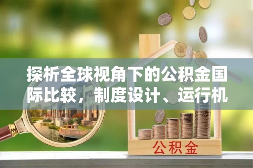 吉利探析全球视角下的公积金国际比较，制度设计、运行机制与未来趋势