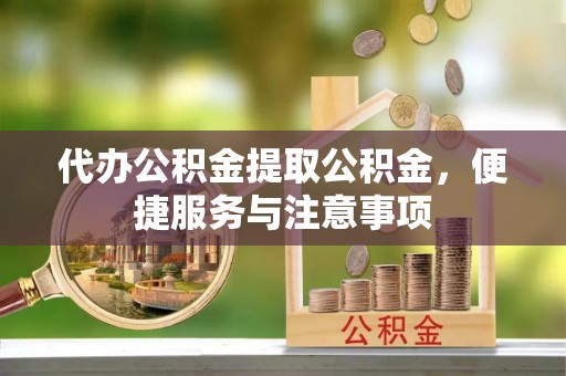 吉利代办公积金提取公积金，便捷服务与注意事项
