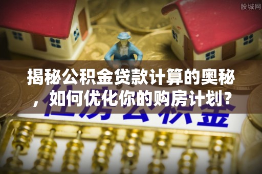 吉利揭秘公积金贷款计算的奥秘，如何优化你的购房计划？
