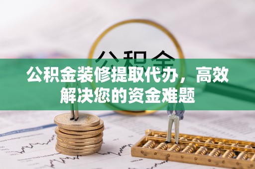 吉利公积金装修提取代办，高效解决您的资金难题
