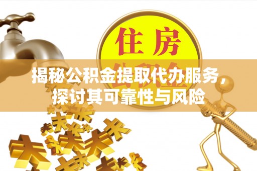 吉利揭秘公积金提取代办服务，探讨其可靠性与风险