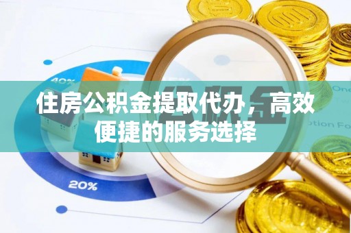 吉利住房公积金提取代办，高效便捷的服务选择