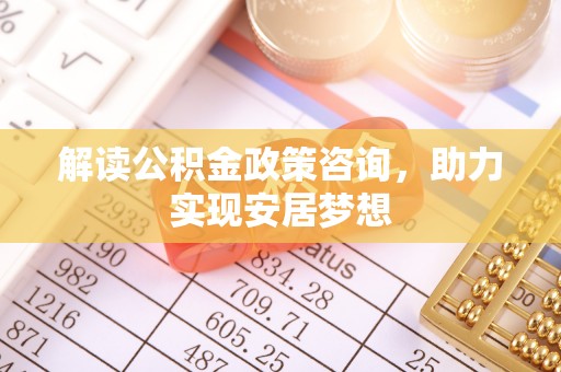 吉利解读公积金政策咨询，助力实现安居梦想