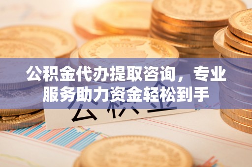 吉利公积金代办提取咨询，专业服务助力资金轻松到手