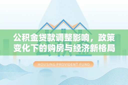 吉利公积金贷款调整影响，政策变化下的购房与经济新格局