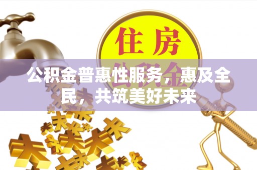 吉利公积金普惠性服务，惠及全民，共筑美好未来