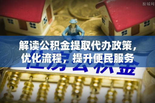 吉利解读公积金提取代办政策，优化流程，提升便民服务