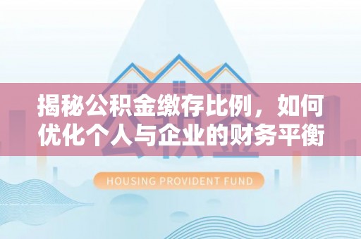 吉利揭秘公积金缴存比例，如何优化个人与企业的财务平衡