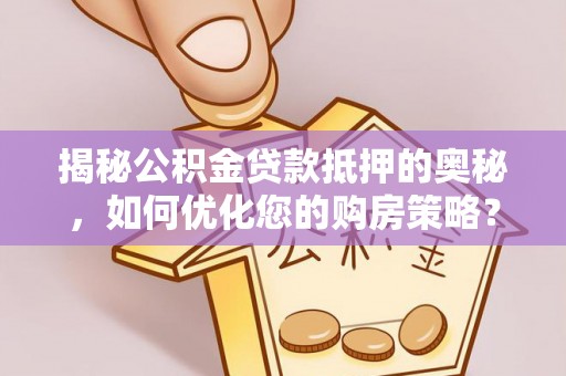 吉利揭秘公积金贷款抵押的奥秘，如何优化您的购房策略？
