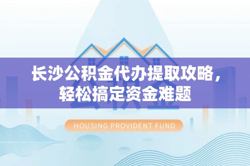 吉利长沙公积金代办提取攻略，轻松搞定资金难题