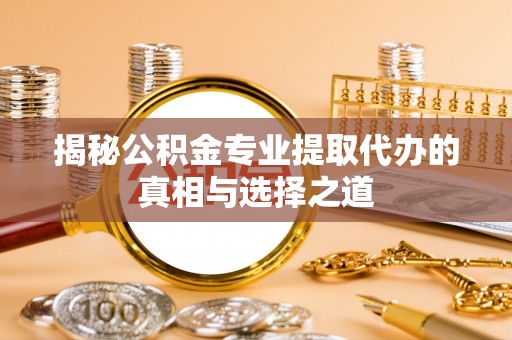 吉利揭秘公积金专业提取代办的真相与选择之道