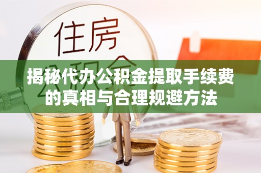 吉利揭秘代办公积金提取手续费的真相与合理规避方法