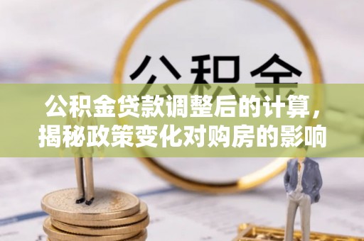 吉利公积金贷款调整后的计算，揭秘政策变化对购房的影响