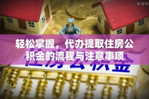 吉利轻松掌握，代办提取住房公积金的流程与注意事项