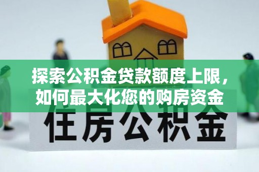 吉利探索公积金贷款额度上限，如何最大化您的购房资金