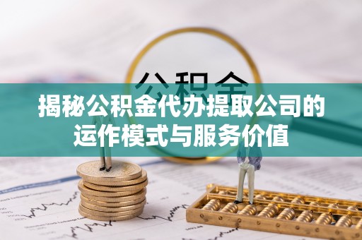吉利揭秘公积金代办提取公司的运作模式与服务价值
